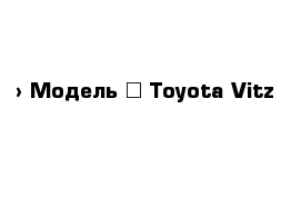 › Модель ­ Toyota Vitz
